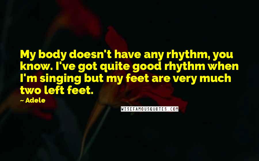 Adele Quotes: My body doesn't have any rhythm, you know. I've got quite good rhythm when I'm singing but my feet are very much two left feet.