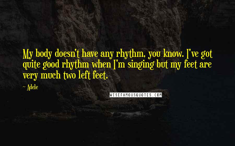 Adele Quotes: My body doesn't have any rhythm, you know. I've got quite good rhythm when I'm singing but my feet are very much two left feet.