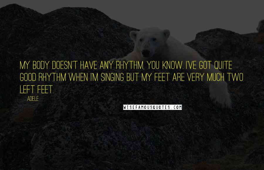 Adele Quotes: My body doesn't have any rhythm, you know. I've got quite good rhythm when I'm singing but my feet are very much two left feet.