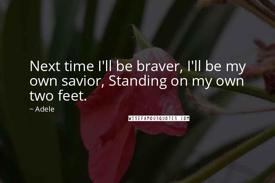 Adele Quotes: Next time I'll be braver, I'll be my own savior, Standing on my own two feet.