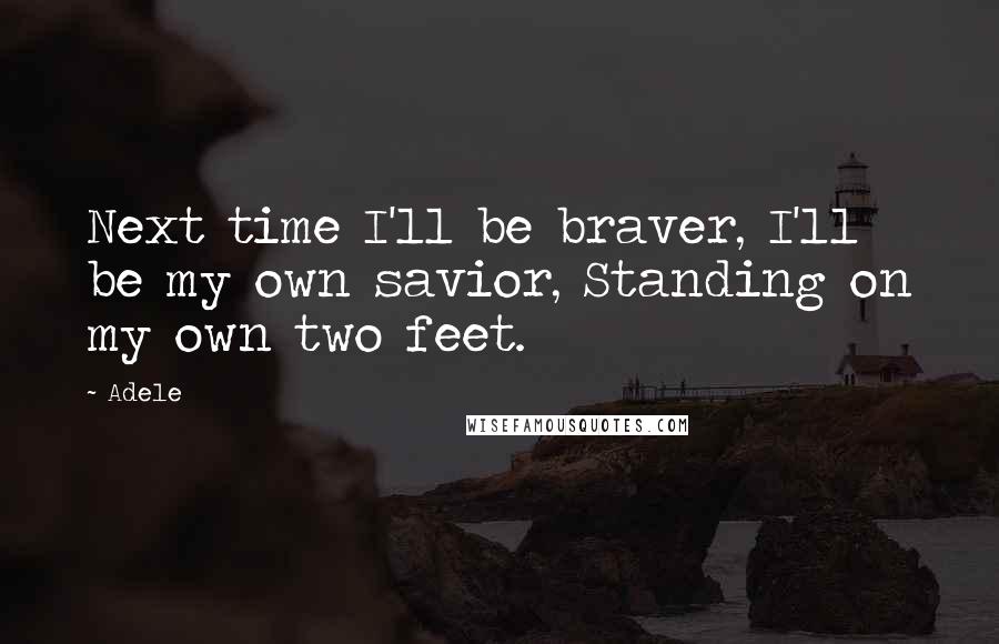 Adele Quotes: Next time I'll be braver, I'll be my own savior, Standing on my own two feet.