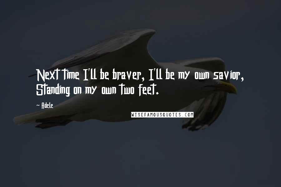 Adele Quotes: Next time I'll be braver, I'll be my own savior, Standing on my own two feet.