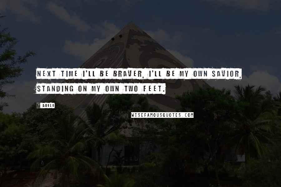 Adele Quotes: Next time I'll be braver, I'll be my own savior, Standing on my own two feet.