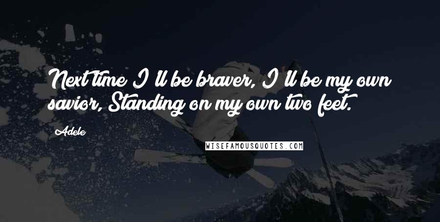 Adele Quotes: Next time I'll be braver, I'll be my own savior, Standing on my own two feet.