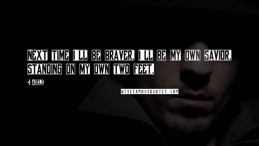 Adele Quotes: Next time I'll be braver, I'll be my own savior, Standing on my own two feet.