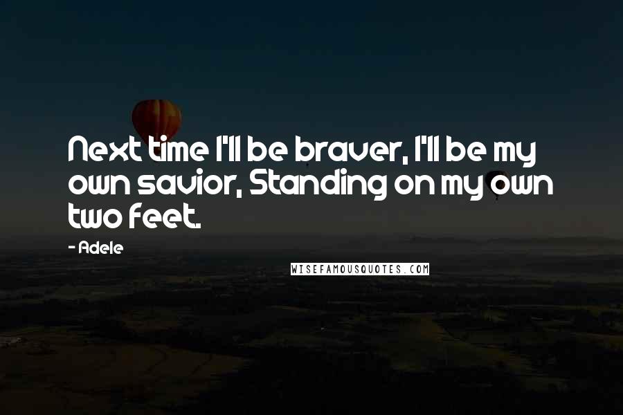 Adele Quotes: Next time I'll be braver, I'll be my own savior, Standing on my own two feet.