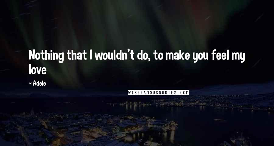 Adele Quotes: Nothing that I wouldn't do, to make you feel my love
