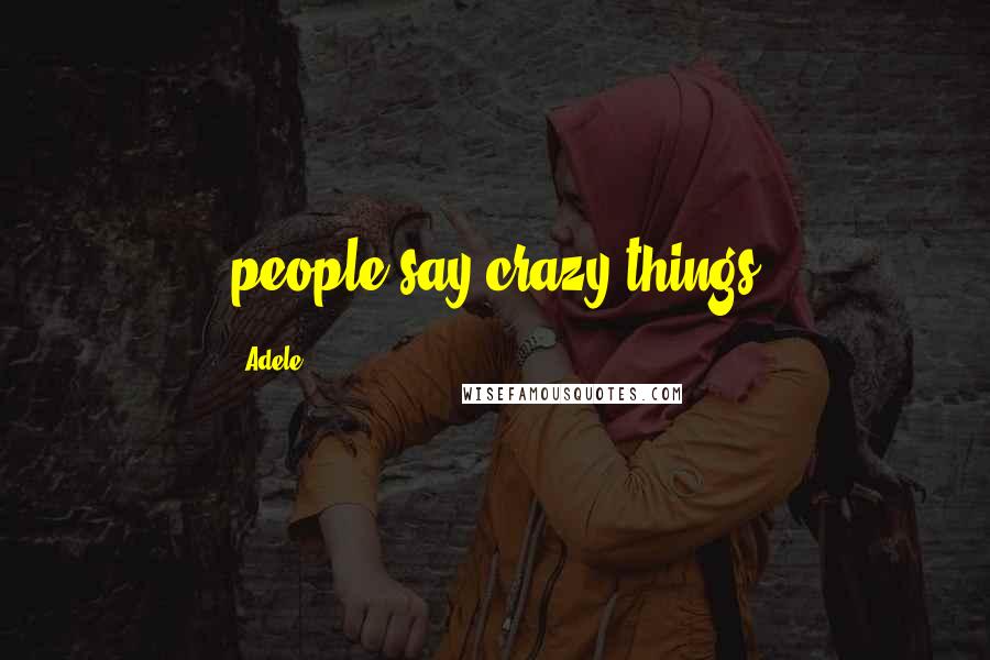 Adele Quotes: people say crazy things
