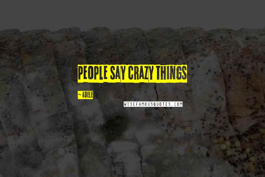 Adele Quotes: people say crazy things
