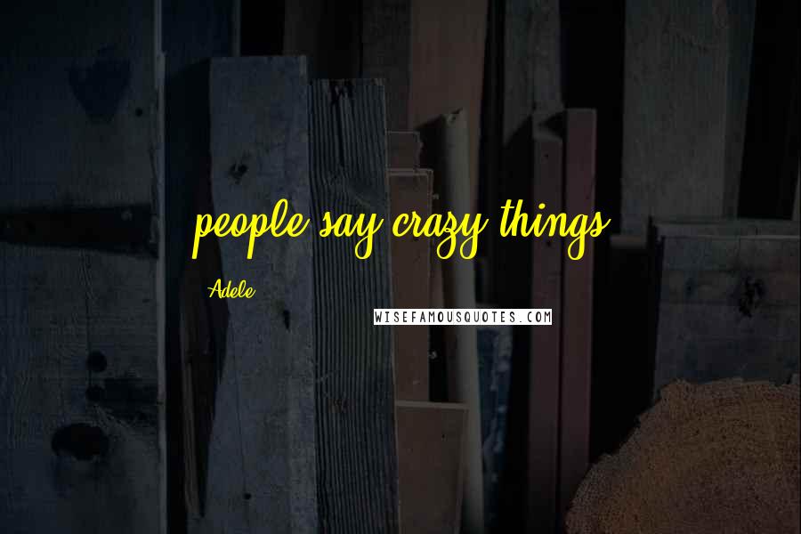 Adele Quotes: people say crazy things