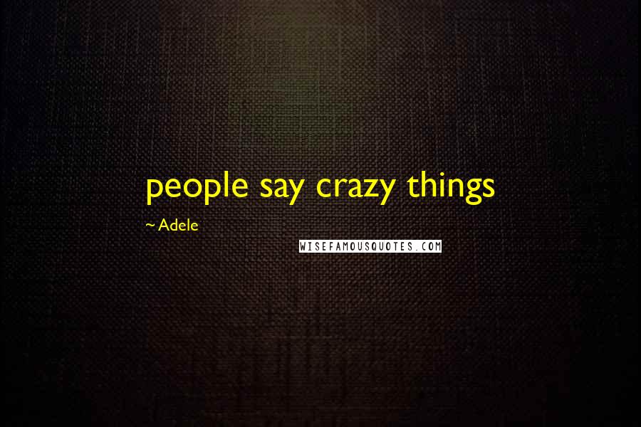 Adele Quotes: people say crazy things