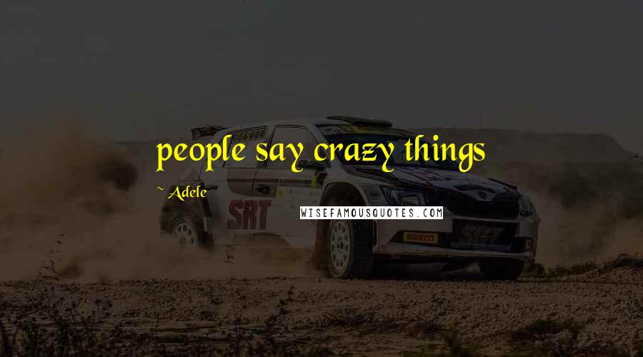 Adele Quotes: people say crazy things