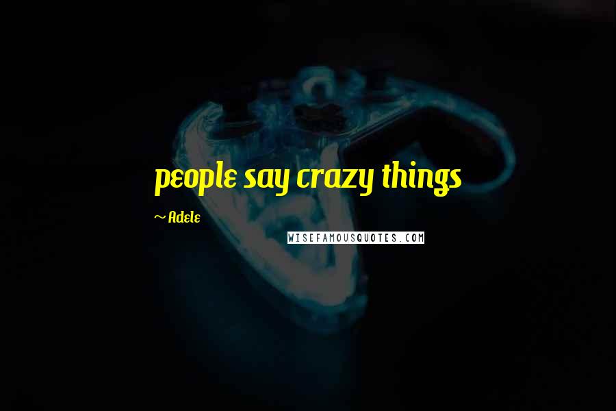 Adele Quotes: people say crazy things