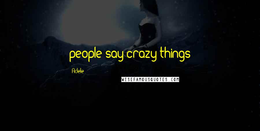 Adele Quotes: people say crazy things