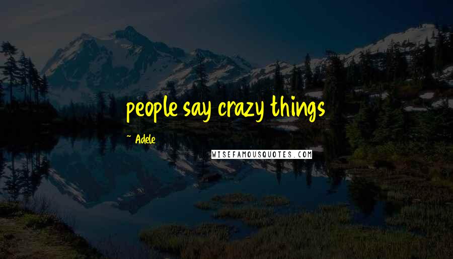 Adele Quotes: people say crazy things