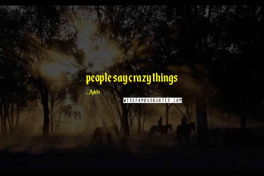 Adele Quotes: people say crazy things