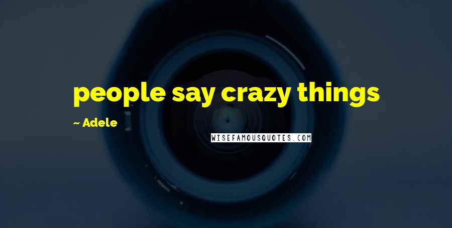Adele Quotes: people say crazy things
