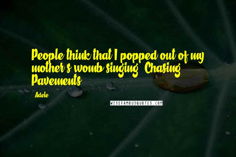 Adele Quotes: People think that I popped out of my mother's womb singing 'Chasing Pavements'.