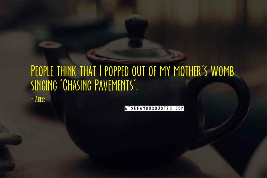 Adele Quotes: People think that I popped out of my mother's womb singing 'Chasing Pavements'.