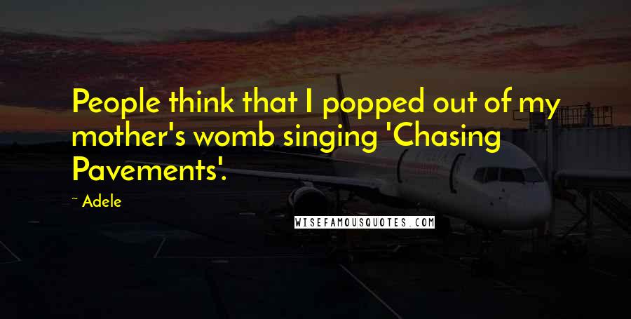 Adele Quotes: People think that I popped out of my mother's womb singing 'Chasing Pavements'.