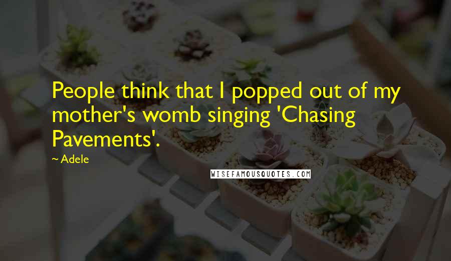 Adele Quotes: People think that I popped out of my mother's womb singing 'Chasing Pavements'.