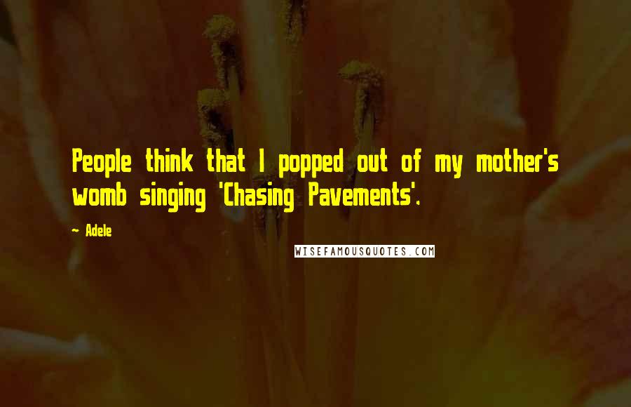 Adele Quotes: People think that I popped out of my mother's womb singing 'Chasing Pavements'.