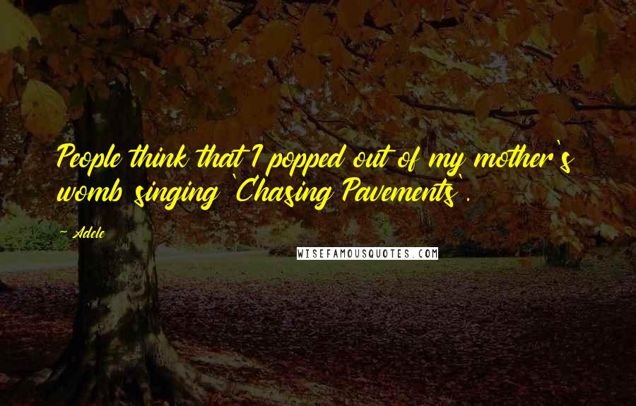 Adele Quotes: People think that I popped out of my mother's womb singing 'Chasing Pavements'.