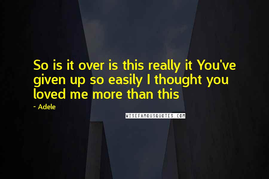 Adele Quotes: So is it over is this really it You've given up so easily I thought you loved me more than this