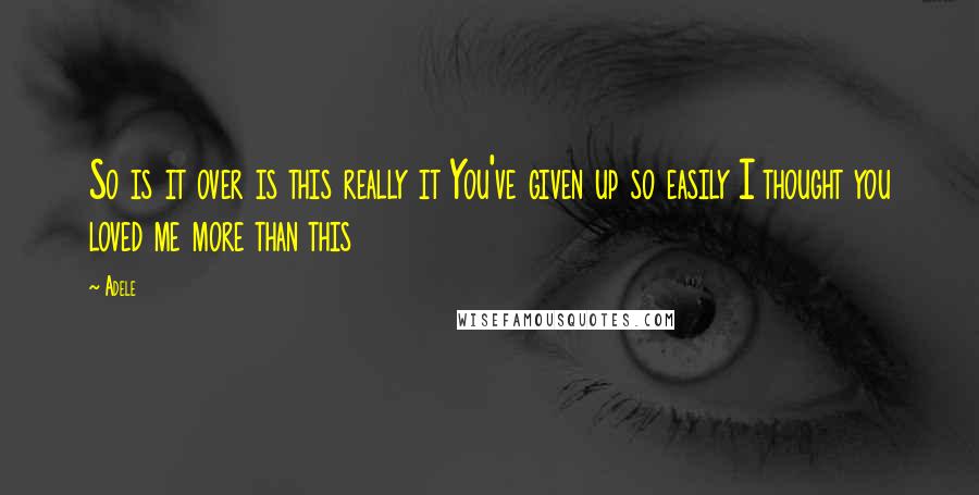 Adele Quotes: So is it over is this really it You've given up so easily I thought you loved me more than this