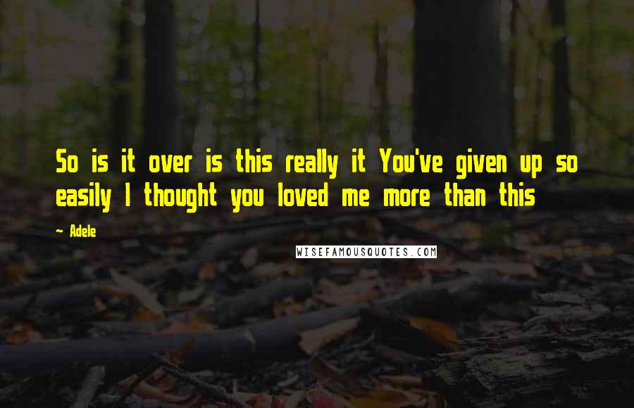 Adele Quotes: So is it over is this really it You've given up so easily I thought you loved me more than this