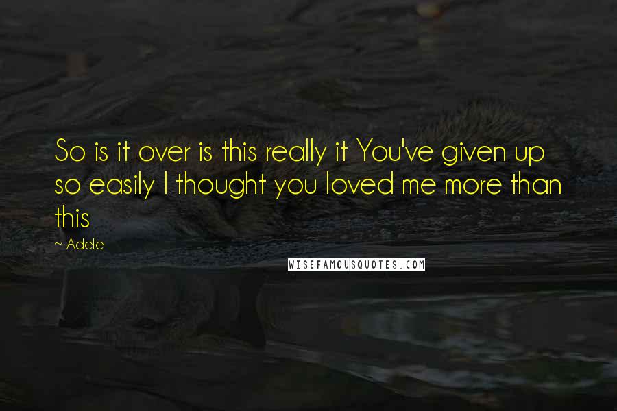 Adele Quotes: So is it over is this really it You've given up so easily I thought you loved me more than this