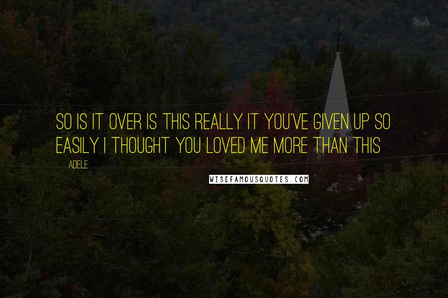 Adele Quotes: So is it over is this really it You've given up so easily I thought you loved me more than this