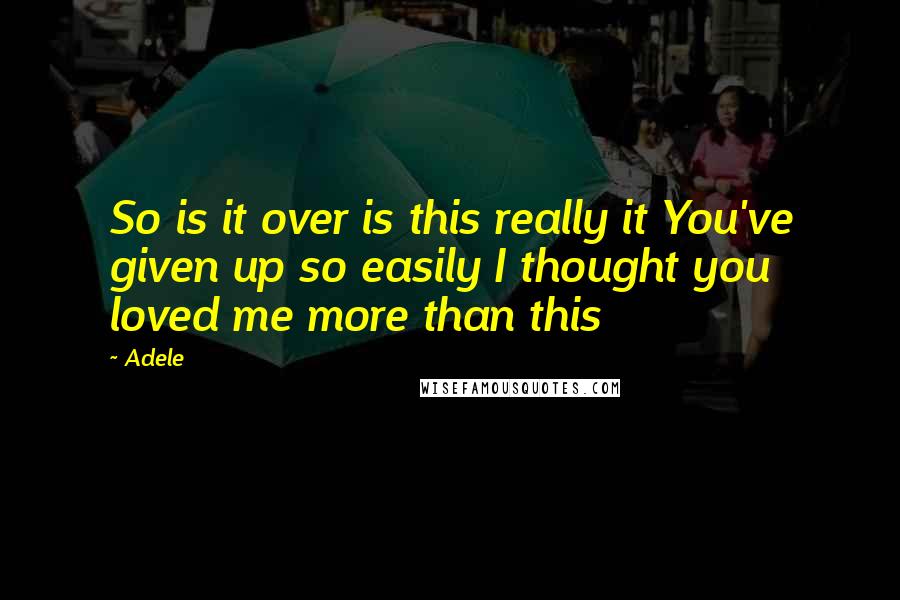 Adele Quotes: So is it over is this really it You've given up so easily I thought you loved me more than this