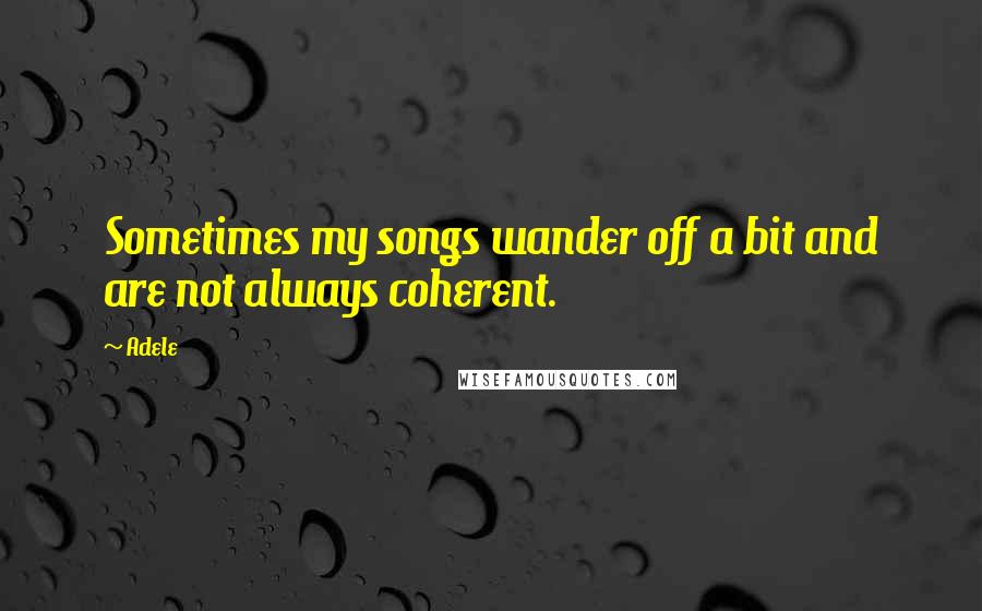 Adele Quotes: Sometimes my songs wander off a bit and are not always coherent.