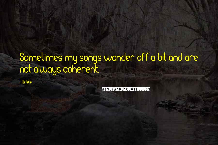 Adele Quotes: Sometimes my songs wander off a bit and are not always coherent.