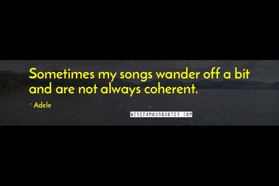 Adele Quotes: Sometimes my songs wander off a bit and are not always coherent.