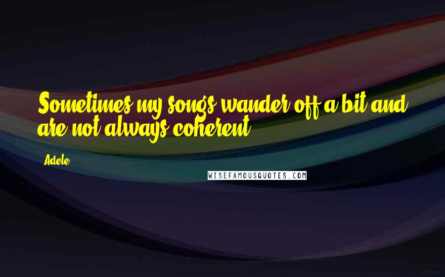 Adele Quotes: Sometimes my songs wander off a bit and are not always coherent.