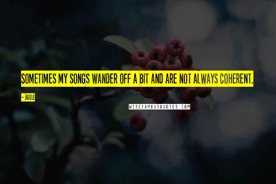 Adele Quotes: Sometimes my songs wander off a bit and are not always coherent.