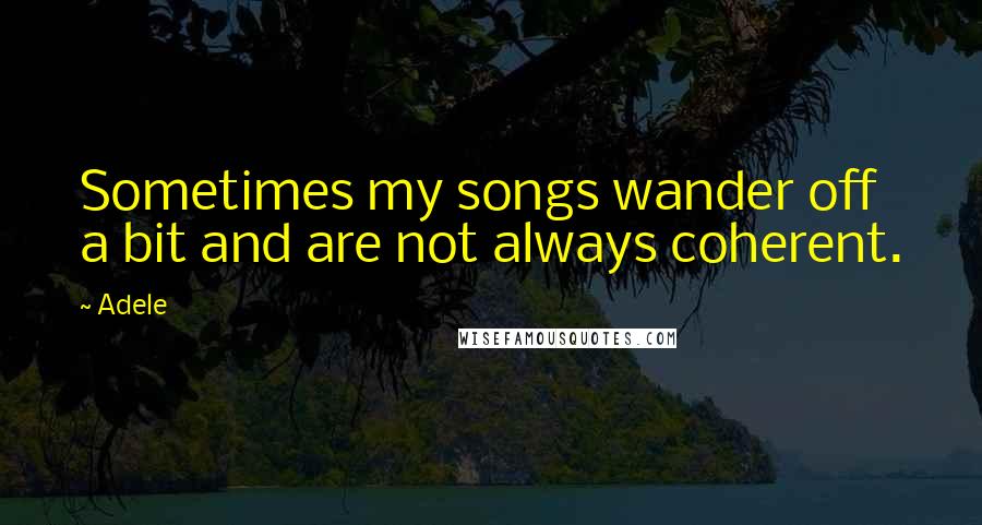 Adele Quotes: Sometimes my songs wander off a bit and are not always coherent.