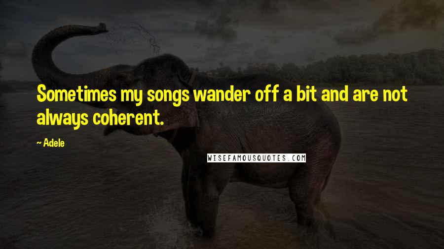 Adele Quotes: Sometimes my songs wander off a bit and are not always coherent.