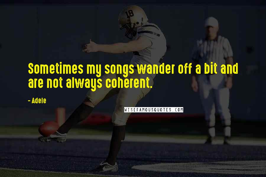 Adele Quotes: Sometimes my songs wander off a bit and are not always coherent.