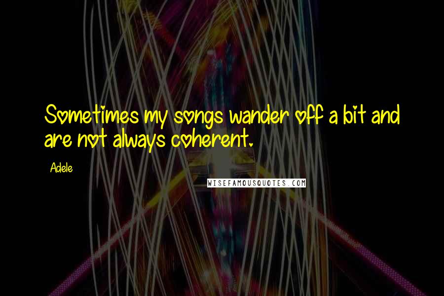 Adele Quotes: Sometimes my songs wander off a bit and are not always coherent.