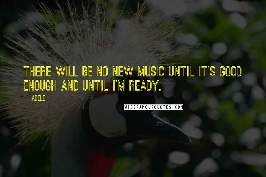 Adele Quotes: There will be no new music until it's good enough and until I'm ready.