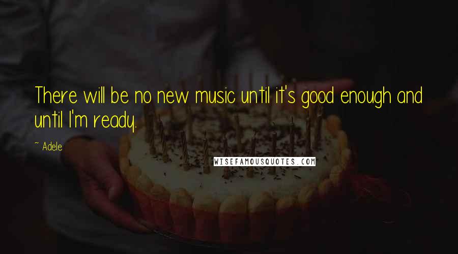 Adele Quotes: There will be no new music until it's good enough and until I'm ready.