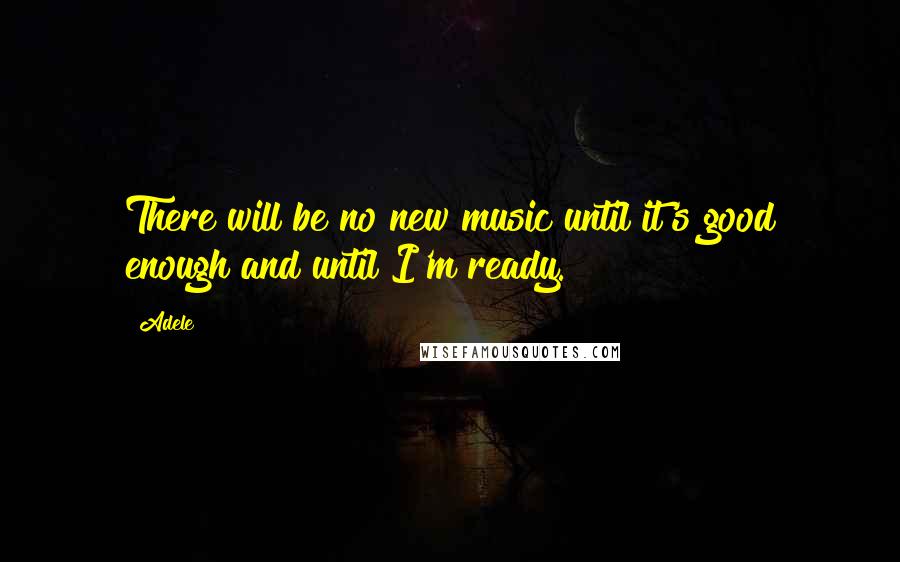 Adele Quotes: There will be no new music until it's good enough and until I'm ready.