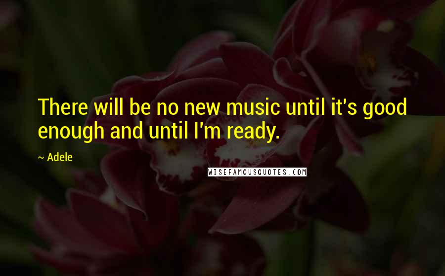 Adele Quotes: There will be no new music until it's good enough and until I'm ready.