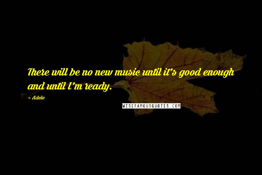 Adele Quotes: There will be no new music until it's good enough and until I'm ready.