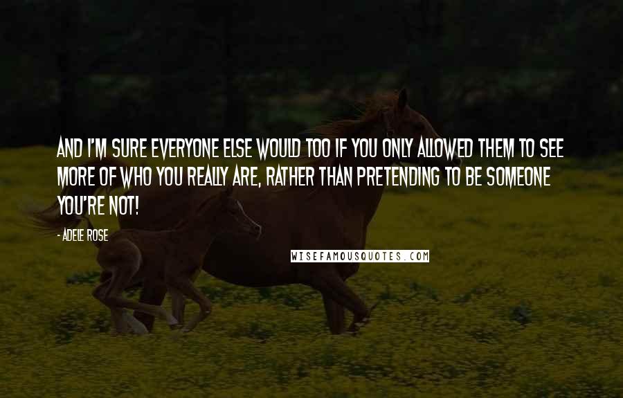 Adele Rose Quotes: And I'm sure everyone else would too if you only allowed them to see more of who you really are, rather than pretending to be someone you're not!