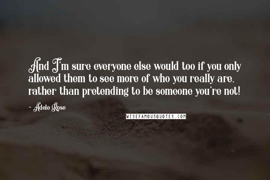 Adele Rose Quotes: And I'm sure everyone else would too if you only allowed them to see more of who you really are, rather than pretending to be someone you're not!