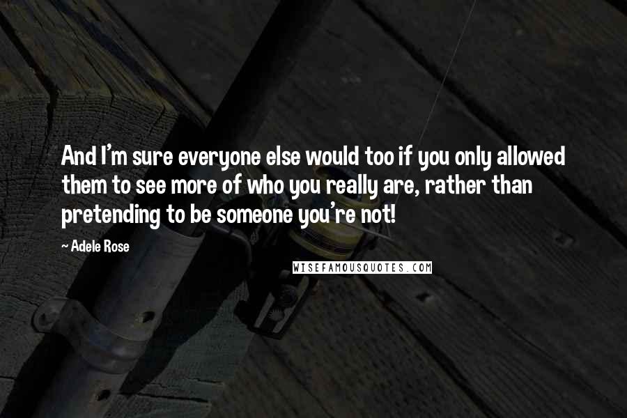 Adele Rose Quotes: And I'm sure everyone else would too if you only allowed them to see more of who you really are, rather than pretending to be someone you're not!